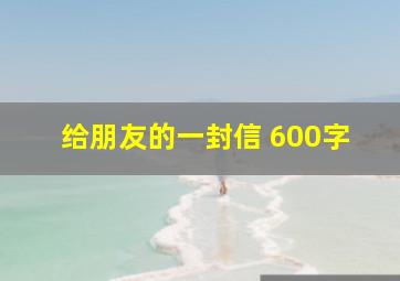 给朋友的一封信 600字